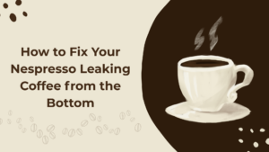 How to Fix Your Nespresso Leaking Coffee from the Bottom